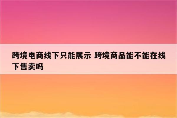 跨境电商线下只能展示 跨境商品能不能在线下售卖吗