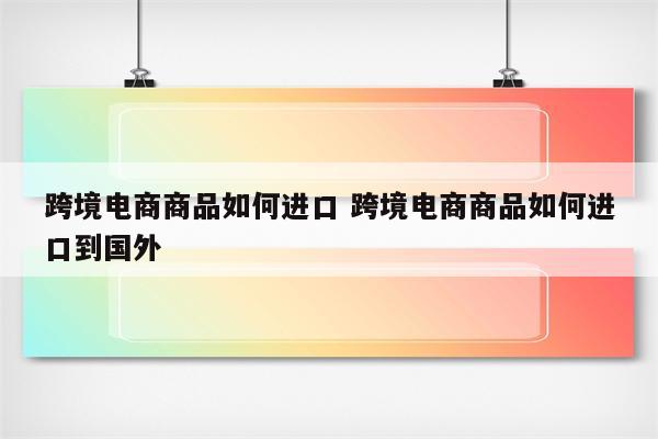 跨境电商商品如何进口 跨境电商商品如何进口到国外