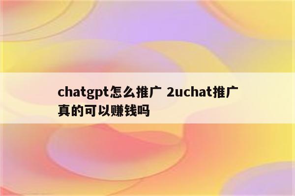 chatgpt怎么推广 2uchat推广真的可以赚钱吗