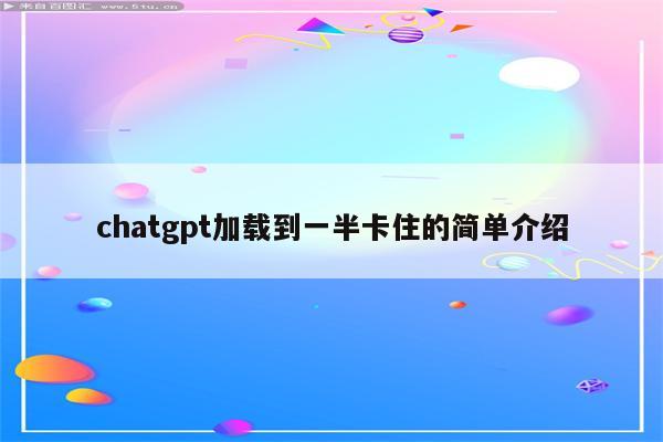 chatgpt加载到一半卡住的简单介绍