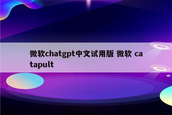 微软chatgpt中文试用版 微软 catapult