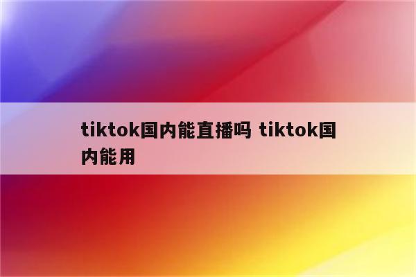 tiktok国内能直播吗 tiktok国内能用