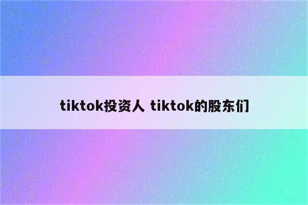 tiktok投资人 tiktok的股东们