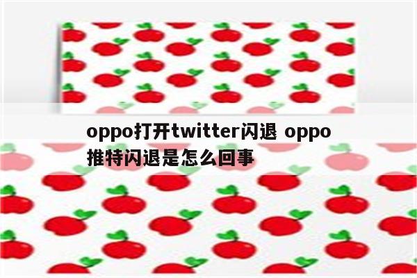 oppo打开twitter闪退 oppo推特闪退是怎么回事