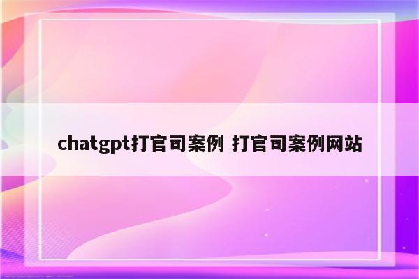 chatgpt打官司案例 打官司案例网站
