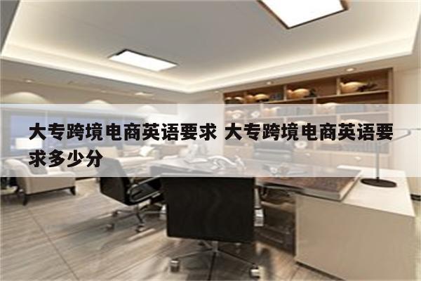 大专跨境电商英语要求 大专跨境电商英语要求多少分