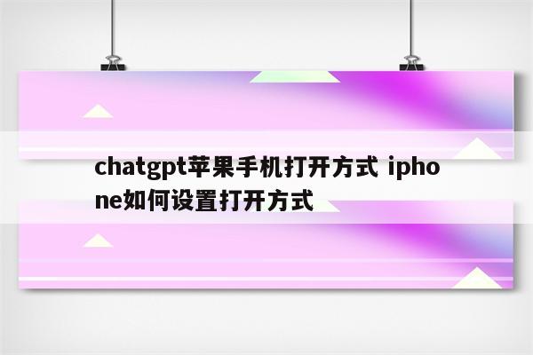 chatgpt苹果手机打开方式 iphone如何设置打开方式