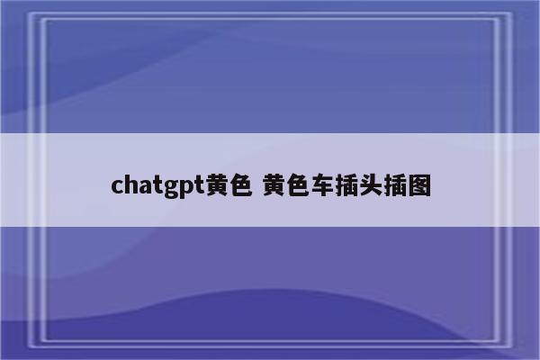 chatgpt黄色 黄色车插头插图