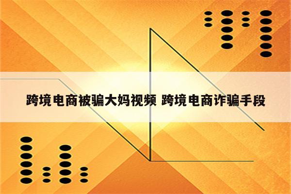 跨境电商被骗大妈视频 跨境电商诈骗手段