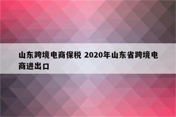 山东跨境电商保税 2020年山东省跨境电商进出口