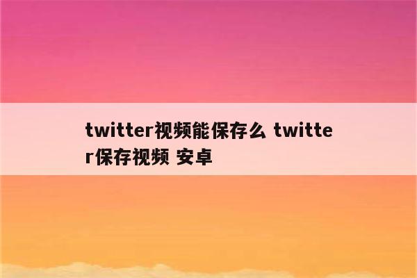 twitter视频能保存么 twitter保存视频 安卓