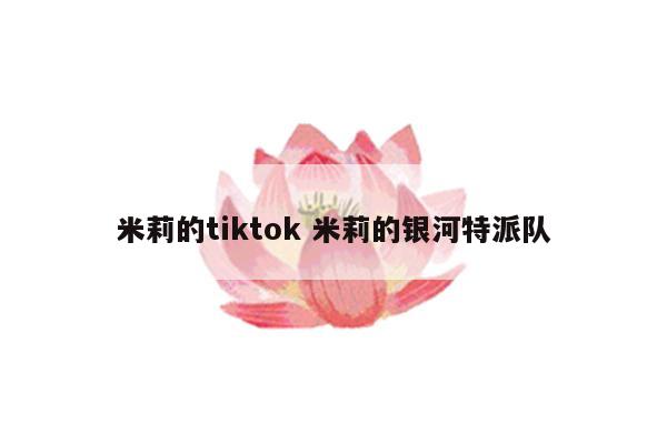 米莉的tiktok 米莉的银河特派队