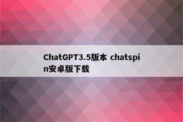 ChatGPT3.5版本 chatspin安卓版下载