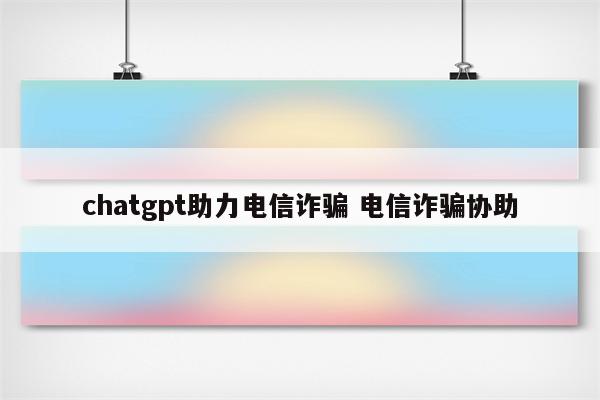 chatgpt助力电信诈骗 电信诈骗协助