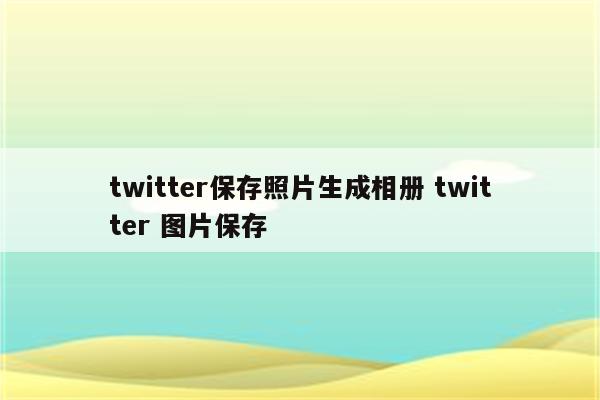 twitter保存照片生成相册 twitter 图片保存
