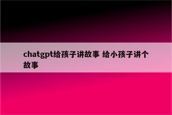 chatgpt给孩子讲故事 给小孩子讲个故事