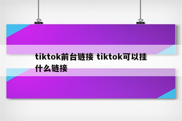 tiktok前台链接 tiktok可以挂什么链接