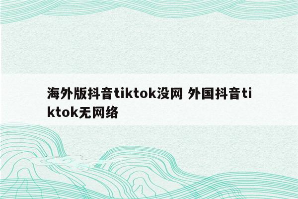 海外版抖音tiktok没网 外国抖音tiktok无网络