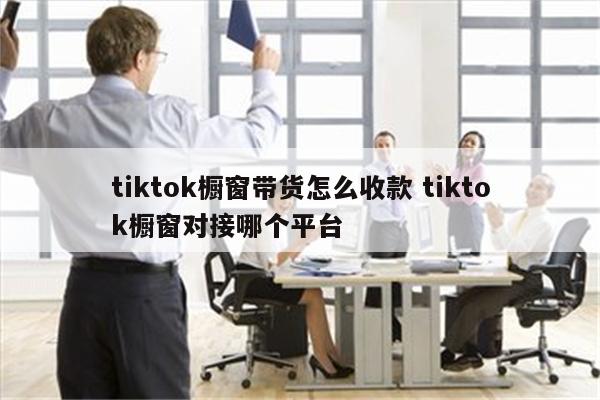 tiktok橱窗带货怎么收款 tiktok橱窗对接哪个平台