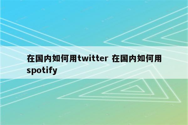 在国内如何用twitter 在国内如何用spotify