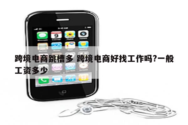 跨境电商跳槽多 跨境电商好找工作吗?一般工资多少