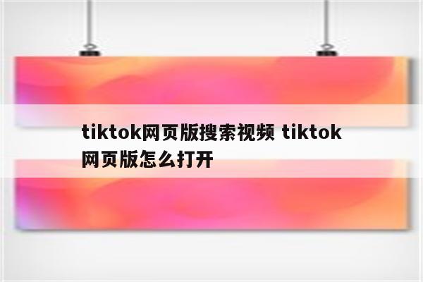 tiktok网页版搜索视频 tiktok网页版怎么打开