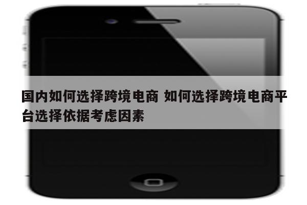国内如何选择跨境电商 如何选择跨境电商平台选择依据考虑因素