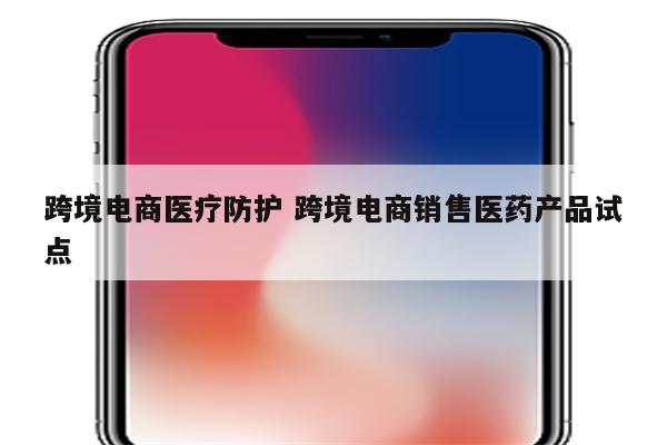 跨境电商医疗防护 跨境电商销售医药产品试点