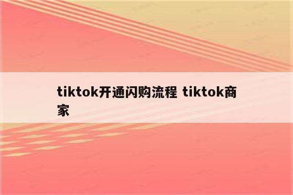 tiktok开通闪购流程 tiktok商家