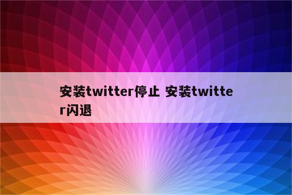 安装twitter停止 安装twitter闪退