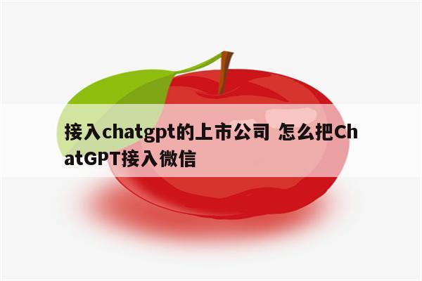 接入chatgpt的上市公司 怎么把ChatGPT接入微信