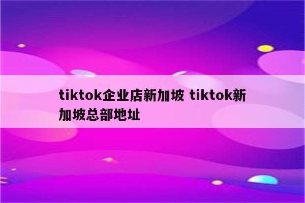 tiktok企业店新加坡 tiktok新加坡总部地址