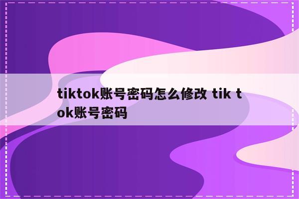 tiktok账号密码怎么修改 tik tok账号密码