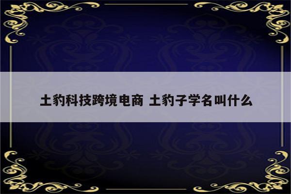 土豹科技跨境电商 土豹子学名叫什么