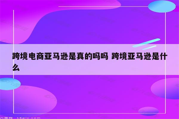 跨境电商亚马逊是真的吗吗 跨境亚马逊是什么