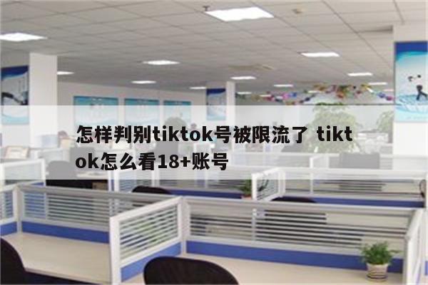 怎样判别tiktok号被限流了 tiktok怎么看18+账号