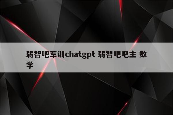弱智吧军训chatgpt 弱智吧吧主 数学