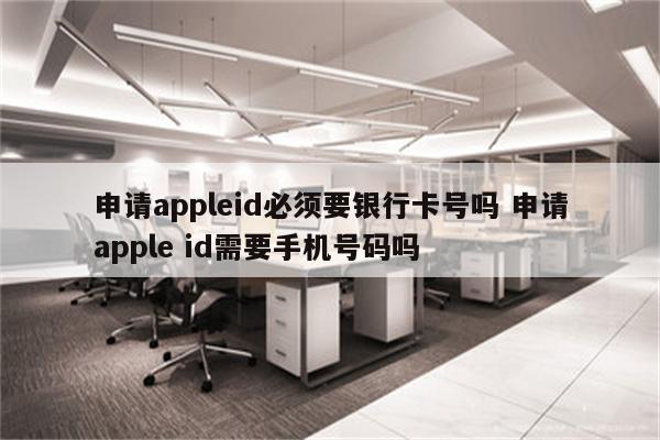 申请appleid必须要银行卡号吗 申请apple id需要手机号码吗