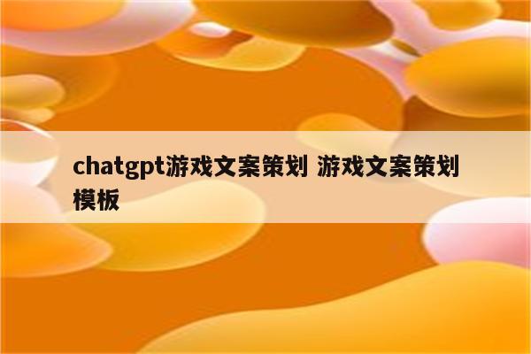 chatgpt游戏文案策划 游戏文案策划模板