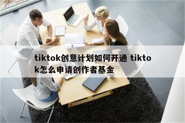 tiktok创意计划如何开通 tiktok怎么申请创作者基金
