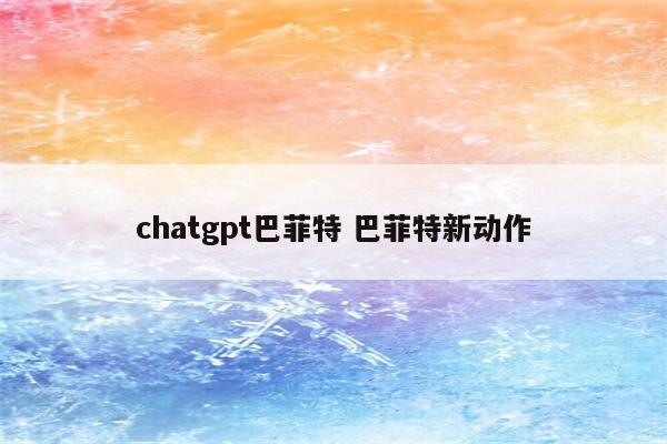 chatgpt巴菲特 巴菲特新动作