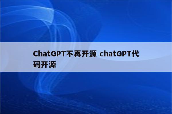 ChatGPT不再开源 chatGPT代码开源