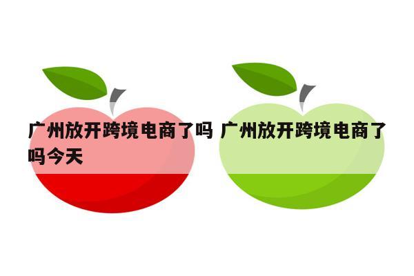 广州放开跨境电商了吗 广州放开跨境电商了吗今天