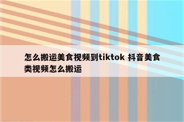 怎么搬运美食视频到tiktok 抖音美食类视频怎么搬运