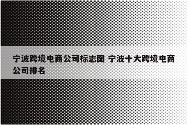 宁波跨境电商公司标志图 宁波十大跨境电商公司排名