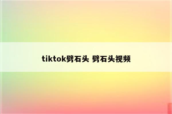 tiktok劈石头 劈石头视频