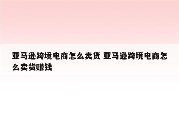 亚马逊跨境电商怎么卖货 亚马逊跨境电商怎么卖货赚钱
