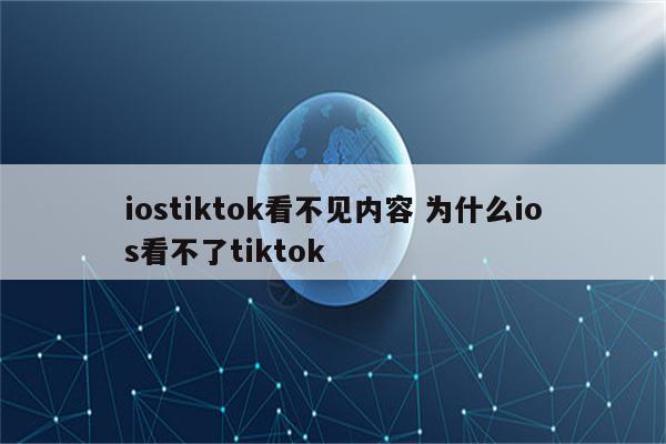 iostiktok看不见内容 为什么ios看不了tiktok