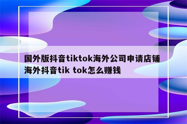 国外版抖音tiktok海外公司申请店铺 海外抖音tik tok怎么赚钱