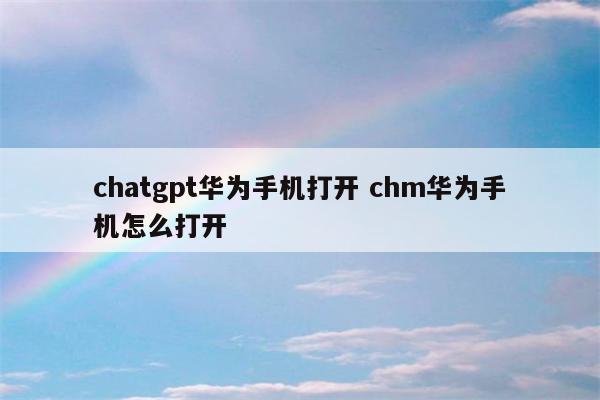 chatgpt华为手机打开 chm华为手机怎么打开